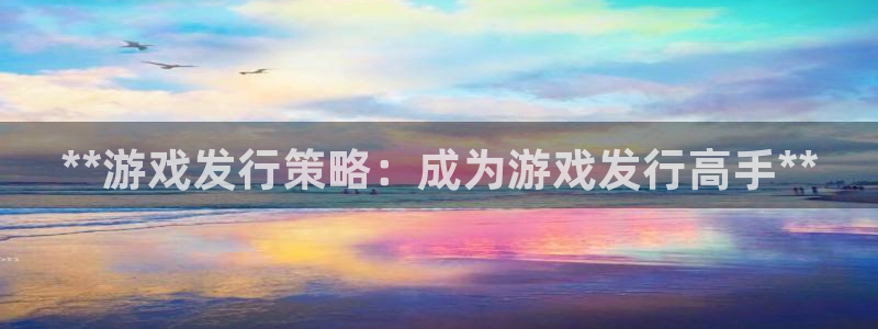 蓝狮技术有限公司官网：**游戏发行策略：成为游戏发行高手**