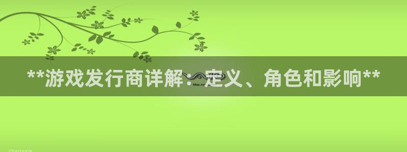 蓝狮子书店：**游戏发行商详解：定义、角色和影响**