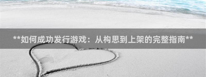 蓝狮在线注册平台怎么样可靠吗：**如何成功发行游戏：从构思到上架的完整指南**