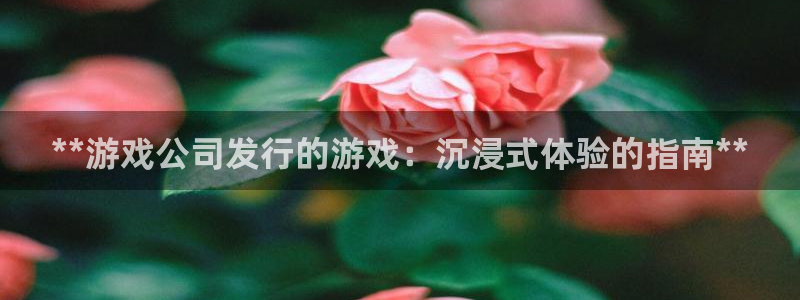 广东蓝狮电子商务有限公司电话：**游戏公司发行的游戏：沉浸式体验的指南**