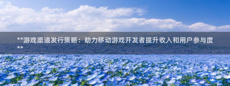 蓝狮在线平台会黑款吗：**游戏渠道发行策略：助力移动游戏开发者提升收入和用户参与度
**