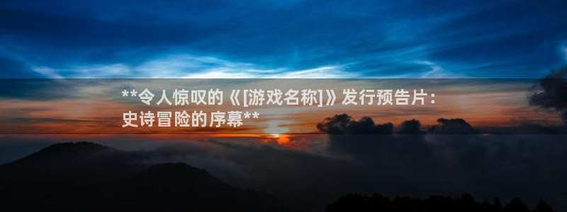 蓝狮电商怎么样：**令人惊叹的《[游戏名称]》发行预告片：
史诗冒险的序幕**