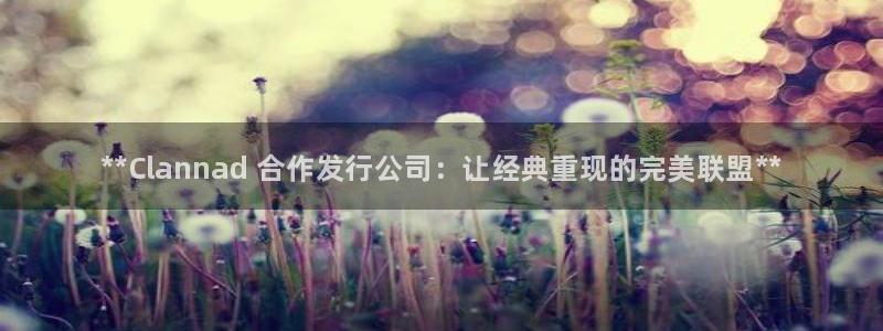 蓝狮品牌服装：**Clannad 合作发行公司：让经典重现的完美联盟**