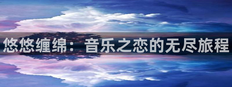 蓝狮在线官网注册账号是什么：悠悠缠绵：音乐之恋的无尽旅程