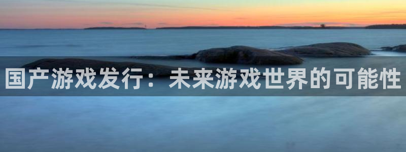 蓝狮在线官网注册账号是什么：国产游戏发行：未来游戏世界的可能性