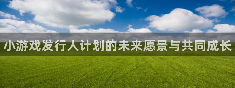 蓝狮子文化创意加好友：小游戏发行人计划的未来愿景与共同成长