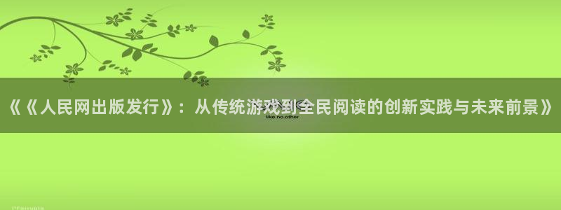 南京蓝狮子电子商务有限公司：《《人民网出版发行》：从传统游戏到全民阅读的创新实践与未来前景》